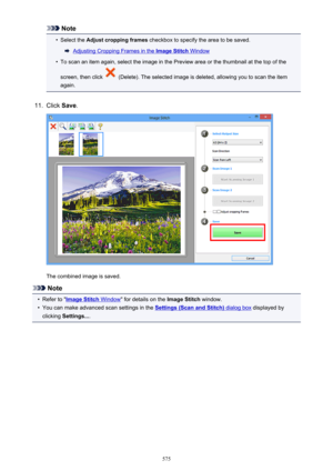 Page 575Note•
Select the Adjust cropping frames  checkbox to specify the area to be saved.
Adjusting Cropping Frames in the Image Stitch Window
•
To scan an item again, select the image in the Preview area or the thumbnail at the top of the
screen, then click 
 (Delete). The selected image is deleted, allowing you to scan the item
again.
11.
Click  Save.
The combined image is saved.
Note
•
Refer to "Image Stitch Window " for details on the  Image Stitch window.
•
You can make advanced scan settings in...