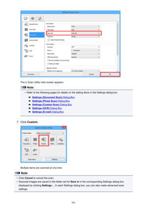 Page 581The IJ Scan Utility main screen appears.
Note
•
Refer to the following pages for details on the setting items in the Settings dialog box.
Settings (Document Scan) Dialog Box
Settings (Photo Scan) Dialog Box
Settings (Custom Scan) Dialog Box
Settings (OCR) Dialog Box
Settings (E-mail) Dialog Box
7.
Click Custom .
Multiple items are scanned at one time.
Note
•
Click Cancel  to cancel the scan.
•
Scanned images are saved in the folder set for  Save in in the corresponding Settings dialog box
displayed by...