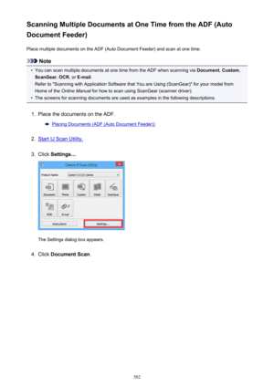 Page 582Scanning Multiple Documents at One Time from the ADF (Auto
Document Feeder)
Place multiple documents on the ADF (Auto Document Feeder) and scan at one time.
Note
•
You can scan multiple documents at one time from the ADF when scanning via  Document, Custom ,
ScanGear , OCR , or E-mail .
Refer to "Scanning with Application Software that You are Using (ScanGear)" for your model from
Home of the  Online Manual  for how to scan using ScanGear (scanner driver).
•
The screens for scanning documents are...