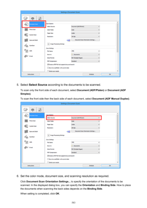 Page 5835.
Select Select Source  according to the documents to be scanned.
To scan only the front side of each document, select  Document (ADF/Platen) or Document (ADF
Simplex) .
To scan the front side then the back side of each document, select  Document (ADF Manual Duplex).
6.
Set the color mode, document size, and scanning resolution as required.
Click  Document Scan Orientation Settings...  to specify the orientation of the documents to be
scanned. In the displayed dialog box, you can specify the...