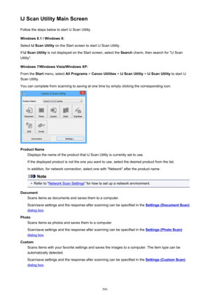 Page 591IJ Scan Utility Main ScreenFollow the steps below to start IJ Scan Utility.
Windows 8.1 / Windows 8:
Select  IJ Scan Utility  on the Start screen to start IJ Scan Utility.
If  IJ Scan Utility  is not displayed on the Start screen, select the  Search charm, then search for "IJ Scan
Utility".
Windows 7/Windows Vista/Windows XP:
From the  Start menu, select  All Programs > Canon Utilities  > IJ Scan Utility  > IJ Scan Utility  to start IJ
Scan Utility.
You can complete from scanning to saving at one...