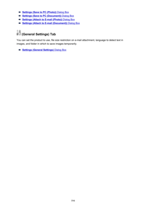 Page 594Settings (Save to PC (Photo)) Dialog Box
Settings (Save to PC (Document)) Dialog Box
Settings (Attach to E-mail (Photo)) Dialog Box
Settings (Attach to E-mail (Document)) Dialog Box
 (General Settings) Tab
You can set the product to use, file size restriction on e-mail attachment, language to detect text in
images, and folder in which to save images temporarily.
Settings (General Settings) Dialog Box
594 