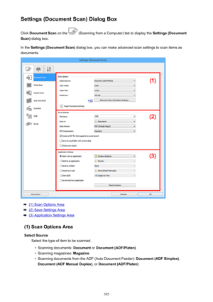 Page 595Settings (Document Scan) Dialog BoxClick  Document Scan  on the 
 (Scanning from a Computer) tab to display the  Settings (Document
Scan)  dialog box.
In the  Settings (Document Scan)  dialog box, you can make advanced scan settings to scan items as
documents.
(1) Scan Options Area
(2) Save Settings Area
(3) Application Settings Area
(1) Scan Options Area Select Source Select the type of item to be scanned.
•
Scanning documents:  Document or Document (ADF/Platen)
•
Scanning magazines:  Magazine
•...