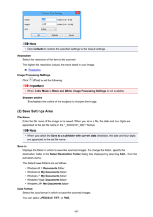 Page 602Note
•
Click Defaults  to restore the specified settings to the default settings.
Resolution Select the resolution of the item to be scanned.
The higher the resolution (value), the more detail in your image.
Resolution
Image Processing Settings
Click 
 (Plus) to set the following.
Important
•
When  Color Mode  is Black and White , Image Processing Settings  is not available.
Sharpen outline Emphasizes the outline of the subjects to sharpen the image.
(2) Save Settings Area
File Name Enter the file name...