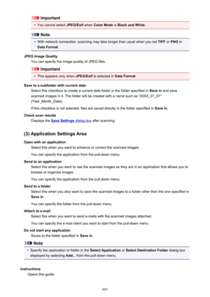 Page 603Important•
You cannot select JPEG/Exif when Color Mode  is Black and White .
Note
•
With network connection, scanning may take longer than usual when you set  TIFF or PNG  in
Data Format .
JPEG Image Quality You can specify the image quality of JPEG files.
Important
•
This appears only when  JPEG/Exif is selected in  Data Format.
Save to a subfolder with current date Select this checkbox to create a current date folder in the folder specified in  Save in and save
scanned images in it. The folder will be...