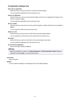 Page 611(3) Application Settings Area
Open with an application Select this when you want to enhance or correct the scanned images.
You can specify the application from the pull-down menu.
Send to an application Select this when you want to use the scanned images as they are in an application that allows you tobrowse or organize images.
You can specify the application from the pull-down menu.
Send to a folder Select this when you also want to save the scanned images to a folder other than the one specified inSave...