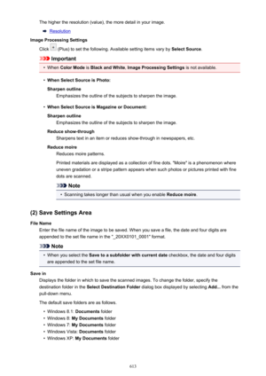 Page 613The higher the resolution (value), the more detail in your image.
Resolution
Image Processing Settings
Click 
 (Plus) to set the following. Available setting items vary by  Select Source.
Important
•
When Color Mode  is Black and White , Image Processing Settings  is not available.
•
When Select Source is Photo:
Sharpen outline Emphasizes the outline of the subjects to sharpen the image.
•
When Select Source is Magazine or Document:
Sharpen outline Emphasizes the outline of the subjects to sharpen the...