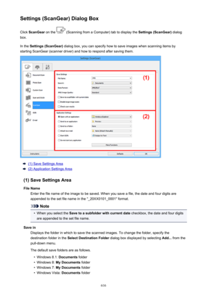 Page 616Settings (ScanGear) Dialog BoxClick  ScanGear  on the 
 (Scanning from a Computer) tab to display the  Settings (ScanGear) dialog
box.
In the  Settings (ScanGear)  dialog box, you can specify how to save images when scanning items by
starting ScanGear (scanner driver) and how to respond after saving them.
(1) Save Settings Area
(2) Application Settings Area
(1) Save Settings Area File Name Enter the file name of the image to be saved. When you save a file, the date and four digits are
appended to the set...