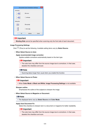 Page 626Important
•
Binding Side cannot be specified when scanning only the front side of each document.
Image Processing Settings Click 
 (Plus) to set the following. Available setting items vary by  Select Source.
•
When Select Source is Auto:
Apply recommended image correction Applies suitable corrections automatically based on the item type.
Important
•
The color tone may differ from the source image due to corrections. In that case,deselect the checkbox and scan.
Note
•
Scanning takes longer than usual when...