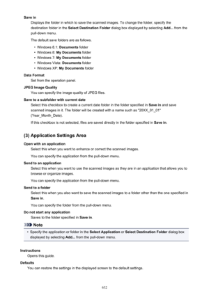 Page 632Save inDisplays the folder in which to save the scanned images. To change the folder, specify thedestination folder in the  Select Destination Folder  dialog box displayed by selecting  Add... from the
pull-down menu.
The default save folders are as follows.•
Windows 8.1:  Documents folder
•
Windows 8:  My Documents  folder
•
Windows 7: My Documents  folder
•
Windows Vista:  Documents folder
•
Windows XP:  My Documents  folder
Data Format Set from the operation panel.
JPEG Image Quality You can specify...