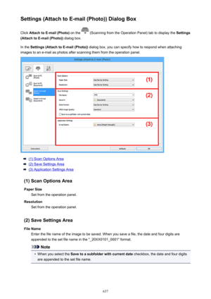 Page 637Settings (Attach to E-mail (Photo)) Dialog BoxClick  Attach to E-mail (Photo)  on the 
 (Scanning from the Operation Panel) tab to display the  Settings
(Attach to E-mail (Photo))  dialog box.
In the  Settings (Attach to E-mail (Photo))  dialog box, you can specify how to respond when attaching
images to an e-mail as photos after scanning them from the operation panel.
(1) Scan Options Area
(2) Save Settings Area
(3) Application Settings Area
(1) Scan Options Area Paper Size Set from the operation...