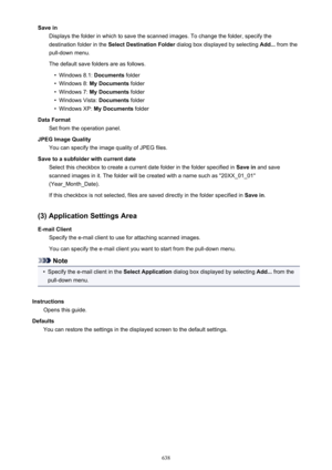 Page 638Save inDisplays the folder in which to save the scanned images. To change the folder, specify thedestination folder in the  Select Destination Folder  dialog box displayed by selecting  Add... from the
pull-down menu.
The default save folders are as follows.•
Windows 8.1:  Documents folder
•
Windows 8:  My Documents  folder
•
Windows 7: My Documents  folder
•
Windows Vista:  Documents folder
•
Windows XP:  My Documents  folder
Data Format Set from the operation panel.
JPEG Image Quality You can specify...