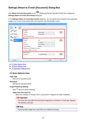 Page 639Settings (Attach to E-mail (Document)) Dialog BoxClick  Attach to E-mail (Document)  on the 
 (Scanning from the Operation Panel) tab to display the
Settings (Attach to E-mail (Document))  dialog box.
In the  Settings (Attach to E-mail (Document))  dialog box, you can specify how to respond when attaching
images to an e-mail as documents after scanning them from the operation panel.
(1) Scan Options Area
(2) Save Settings Area
(3) Application Settings Area
(1) Scan Options Area Paper Size Set from the...