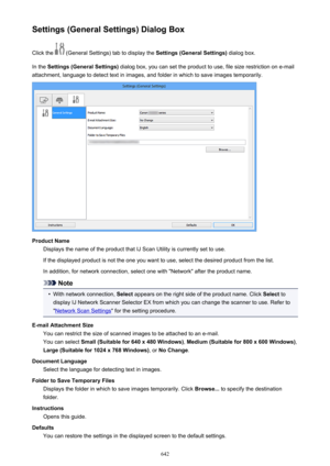 Page 642Settings (General Settings) Dialog BoxClick the 
 (General Settings) tab to display the  Settings (General Settings) dialog box.
In the  Settings (General Settings)  dialog box, you can set the product to use, file size restriction on e-mail
attachment, language to detect text in images, and folder in which to save images temporarily.
Product Name Displays the name of the product that IJ Scan Utility is currently set to use.
If the displayed product is not the one you want to use, select the desired...