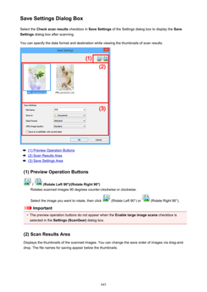 Page 643Save Settings Dialog BoxSelect the  Check scan results  checkbox in Save Settings  of the Settings dialog box to display the  Save
Settings  dialog box after scanning.
You can specify the data format and destination while viewing the thumbnails of scan results.
(1) Preview Operation Buttons
(2) Scan Results Area
(3) Save Settings Area
(1) Preview Operation Buttons
 /  (Rotate Left 90°)/(Rotate Right 90°)
Rotates scanned images 90 degrees counter-clockwise or clockwise.
Select the image you want to...