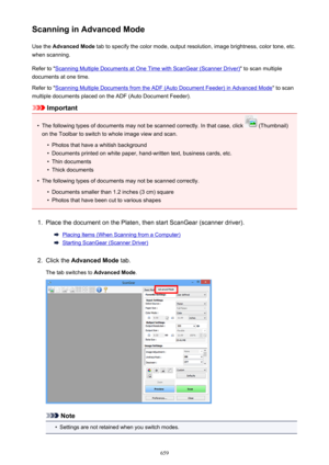 Page 659Scanning in Advanced ModeUse the  Advanced Mode  tab to specify the color mode, output resolution, image brightness, color tone, etc.
when scanning.
Refer to "
Scanning Multiple Documents at One Time with ScanGear (Scanner Driver) " to scan multiple
documents at one time.
Refer to "
Scanning Multiple Documents from the ADF (Auto Document Feeder) in Advanced Mode " to scan
multiple documents placed on the ADF (Auto Document Feeder).
Important
•
The following types of documents may not be...