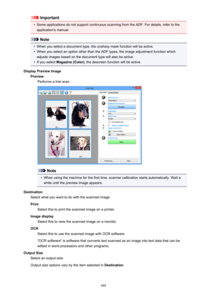 Page 688Important•
Some applications do not support continuous scanning from the ADF. For details, refer to theapplication's manual.
Note
•
When you select a document type, the unsharp mask function will be active.
•
When you select an option other than the ADF types, the image adjustment function which
adjusts images based on the document type will also be active.
•
If you select  Magazine (Color) , the descreen function will be active.
Display Preview Image PreviewPerforms a trial scan.
Note
•
When using...