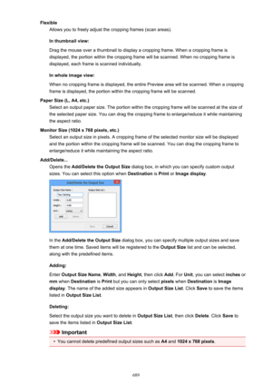 Page 689FlexibleAllows you to freely adjust the cropping frames (scan areas).
In thumbnail view: Drag the mouse over a thumbnail to display a cropping frame. When a cropping frame is
displayed, the portion within the cropping frame will be scanned. When no cropping frame is
displayed, each frame is scanned individually.
In whole image view:
When no cropping frame is displayed, the entire Preview area will be scanned. When a cropping
frame is displayed, the portion within the cropping frame will be scanned.
Paper...