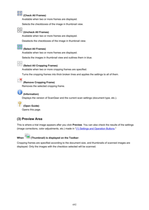 Page 692 (Check All Frames)
Available when two or more frames are displayed.
Selects the checkboxes of the image in thumbnail view.
 (Uncheck All Frames)
Available when two or more frames are displayed.
Deselects the checkboxes of the image in thumbnail view.
 (Select All Frames)
Available when two or more frames are displayed.
Selects the images in thumbnail view and outlines them in blue.
 (Select All Cropping Frames)
Available when two or more cropping frames are specified.
Turns the cropping frames into...