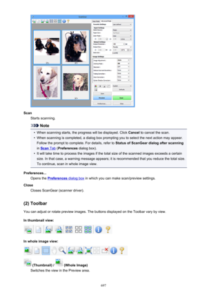 Page 697ScanStarts scanning.
Note
•
When scanning starts, the progress will be displayed. Click  Cancel to cancel the scan.
•
When scanning is completed, a dialog box prompting you to select the next action may appear.
Follow the prompt to complete. For details, refer to  Status of ScanGear dialog after scanning
in 
Scan Tab  (Preferences  dialog box).
•
It will take time to process the images if the total size of the scanned images exceeds a certain
size. In that case, a warning message appears; it is...