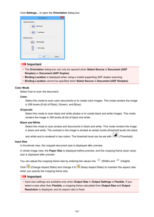 Page 702Click Settings...  to open the  Orientation dialog box.
Important
•
The Orientation  dialog box can only be opened when  Select Source is Document (ADF
Simplex)  or Document (ADF Duplex) .
•
Binding Location is displayed when using a model supporting ADF duplex scanning.
•
Binding Location cannot be specified when  Select Source is Document (ADF Simplex) .
Color Mode Select how to scan the document.
Color Select this mode to scan color documents or to create color images. This mode renders the image
in...