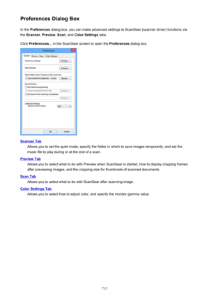 Page 715Preferences Dialog BoxIn the  Preferences  dialog box, you can make advanced settings to ScanGear (scanner driver) functions via
the  Scanner , Preview , Scan , and  Color Settings  tabs.
Click  Preferences...  in the ScanGear screen to open the  Preferences dialog box.
Scanner Tab
Allows you to set the quiet mode, specify the folder in which to save images temporarily, and set the
music file to play during or at the end of a scan.
Preview Tab
Allows you to select what to do with Preview when ScanGear is...