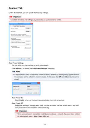 Page 716Scanner TabOn the  Scanner  tab, you can specify the following settings.
Important
•
Available functions and settings vary depending on your scanner or printer.
Auto Power Settings
You can set to turn the machine on or off automatically.
Click  Settings...  to display the  Auto Power Settings  dialog box.
Note
•
If the machine is off or bi-directional communication is disabled, a message may appear because
the computer cannot collect the machine status. In that case, click  OK to exit ScanGear (scanner...