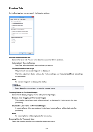 Page 719Preview TabOn the  Preview  tab, you can specify the following settings.
Preview at Start of ScanGear
Select what to do with Preview when ScanGear (scanner driver) is started.
Automatically Execute Preview ScanGear will automatically start previewing at startup.
Display Saved Preview Image The previously previewed image will be displayed.
The Color Adjustment Button settings, the Toolbar settings, and the  Advanced Mode tab settings
are also saved.
None No preview image will be displayed at startup....