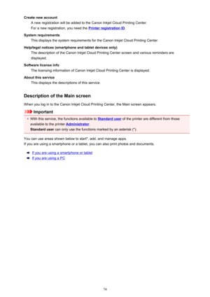 Page 74Create new accountA new registration will be added to the Canon Inkjet Cloud Printing Center.
For a new registration, you need the 
Printer registration ID .
System requirements This displays the system requirements for the Canon Inkjet Cloud Printing Center.
Help/legal notices (smartphone and tablet devices only) The description of the Canon Inkjet Cloud Printing Center screen and various reminders are
displayed.
Software license info The licensing information of Canon Inkjet Cloud Printing Center is...