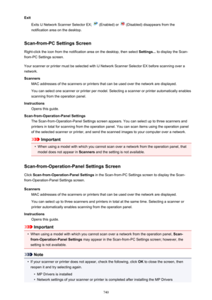 Page 740ExitExits IJ Network Scanner Selector EX; 
 (Enabled) or  (Disabled) disappears from the
notification area on the desktop.
Scan-from-PC Settings Screen Right-click the icon from the notification area on the desktop, then select  Settings... to display the Scan-
from-PC Settings screen.
Your scanner or printer must be selected with IJ Network Scanner Selector EX before scanning over a
network.
Scanners MAC addresses of the scanners or printers that can be used over the network are displayed.
You can...