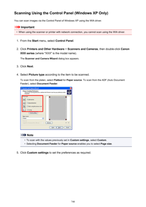 Page 748Scanning Using the Control Panel (Windows XP Only)You can scan images via the Control Panel of Windows XP using the WIA driver.
Important
•
When using the scanner or printer with network connection, you cannot scan using the WIA driver.
1.
From the  Start menu, select  Control Panel .
2.
Click Printers and Other Hardware  > Scanners and Cameras , then double-click Canon
XXX series  (where "XXX" is the model name).
The  Scanner and Camera Wizard  dialog box appears.
3.
Click Next.
4.
Select...