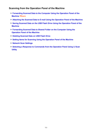 Page 753Scanning from the Operation Panel of the Machine
Forwarding Scanned Data to the Computer Using the Operation Panel of the
Machine 
Basic
Attaching the Scanned Data to E-mail Using the Operation Panel of the Machine
Saving Scanned Data on the USB Flash Drive Using the Operation Panel of the
Machine
Forwarding Scanned Data to Shared Folder on the Computer Using the
Operation Panel of the Machine
Deleting Scanned Data on USB Flash Drive
Setting Items for Scanning Using the Operation Panel of the Machine...