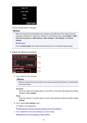 Page 755The Scan standby screen is displayed.
Note
•
When you forward the scanned data to the computer using WSD (one of the network protocolssupported in Windows 8.1, Windows 8, Windows 7, and Windows Vista), select  Enable for WSD
scan from this device  on WSD setting  on Other settings  in LAN settings  under Device
settings .
WSD setting
If you tap  Search again , the machine starts searching for the connected computers again.
5.
Specify the settings as necessary.
A.
Tap to select the document type.
Note
•...