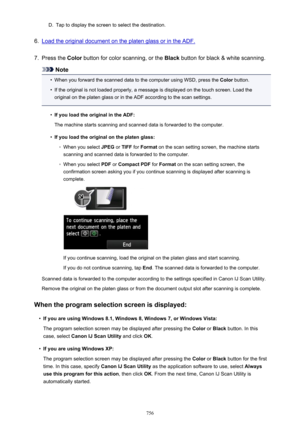 Page 756D.Tap to display the screen to select the destination.6.
Load the original document on the platen glass or in the ADF.
7.
Press the Color button for color scanning, or the  Black button for black & white scanning.
Note
•
When you forward the scanned data to the computer using WSD, press the  Color button.
•
If the original is not loaded properly, a message is displayed on the touch screen. Load the
original on the platen glass or in the ADF according to the scan settings.
•
If you load the original in...