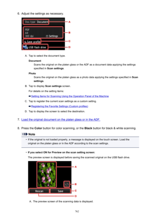 Page 7626.Adjust the settings as necessary.A.
Tap to select the document type.Document Scans the original on the platen glass or the ADF as a document data applying the settings
specified in  Scan settings .
Photo Scans the original on the platen glass as a photo data applying the settings specified in  Scan
settings .
B.
Tap to display  Scan settings screen.
For details on the setting items:
Setting Items for Scanning Using the Operation Panel of the Machine
C.
Tap to register the current scan settings as a...
