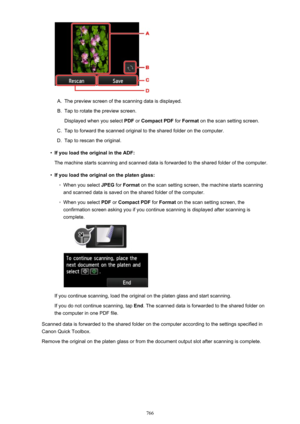 Page 766A.
The preview screen of the scanning data is displayed.
B.
Tap to rotate the preview screen.Displayed when you select  PDF or Compact PDF  for Format  on the scan setting screen.
C.
Tap to forward the scanned original to the shared folder on the computer.
D.
Tap to rescan the original.
•
If you load the original in the ADF:
The machine starts scanning and scanned data is forwarded to the shared folder of the computer.
•
If you load the original on the platen glass:
◦
When you select  JPEG for Format  on...