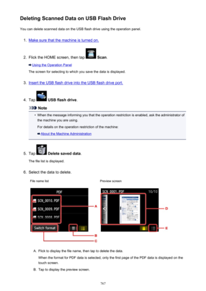 Page 767Deleting Scanned Data on USB Flash DriveYou can delete scanned data on the USB flash drive using the operation panel.1.
Make sure that the machine is turned on.
2.
Flick the HOME screen, then tap   Scan .
Using the Operation Panel
The screen for selecting to which you save the data is displayed.
3.
Insert the USB flash drive into the USB flash drive port.
4.
Tap   USB flash drive .
Note
•
When the message informing you that the operation restriction is enabled, ask the administrator of
the machine you...