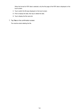 Page 768When the format for PDF data is selected, only the first page of the PDF data is displayed on thetouch screen.C.
Tap to switch the file type displayed on the touch screen.
D.
Flick to display the data, then tap to delete the data.
E.
Tap to display the file name list.
7.
Tap  Yes on the confirmation screen.
The machine starts deleting the file.
768 