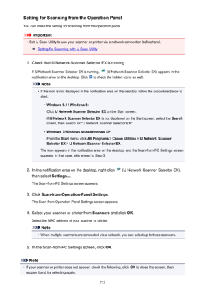 Page 773Setting for Scanning from the Operation Panel
You can make the setting for scanning from the operation panel.
Important
•
Set IJ Scan Utility to use your scanner or printer via a network connection beforehand.
Setting for Scanning with IJ Scan Utility
1.
Check that IJ Network Scanner Selector EX is running.
If IJ Network Scanner Selector EX is running, 
 (IJ Network Scanner Selector EX) appears in the
notification area on the desktop. Click 
 to check the hidden icons as well.
Note
•
If the icon is not...