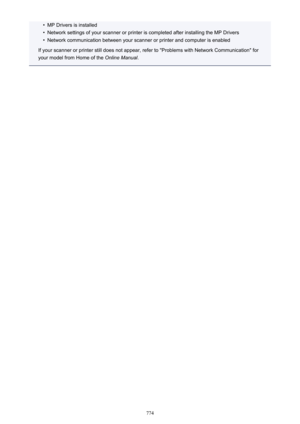 Page 774•MP Drivers is installed•
Network settings of your scanner or printer is completed after installing the MP Drivers
•
Network communication between your scanner or printer and computer is enabled
If your scanner or printer still does not appear, refer to "Problems with Network Communication" for
your model from Home of the  Online Manual.
774 