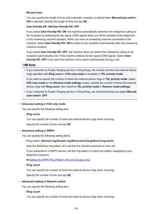 Page 786◦RX start time
You can specify the length of time until automatic reception is started when  Manual/auto switch:
ON  is selected. Specify the length of time and tap  OK.◦
User-friendly RX: ON /User-friendly RX: OFF
If you select  User-friendly RX: ON , the machine automatically switches from telephone calling to
fax reception by detecting the fax signal (CNG signal) when you lift the handset of the telephone
or the answering machine answers. When you have an answering machine connected to the
machine,...