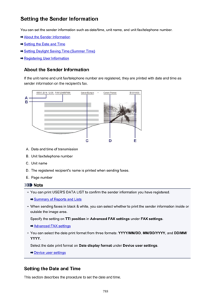 Page 788Setting the Sender InformationYou can set the sender information such as date/time, unit name, and unit fax/telephone number.
About the Sender Information
Setting the Date and Time
Setting Daylight Saving Time (Summer Time)
Registering User Information
About the Sender InformationIf the unit name and unit fax/telephone number are registered, they are printed with date and time as
sender information on the recipient's fax.
A.
Date and time of transmission
B.
Unit fax/telephone number
C.
Unit name
D....
