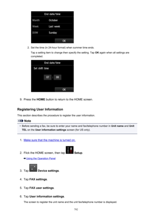 Page 7922.
Set the time (in 24-hour format) when summer time ends.Tap a setting item to change then specify the setting. Tap  OK again when all settings are
completed.
9.
Press the  HOME button to return to the HOME screen.
Registering User Information
This section describes the procedure to register the user information.
Note
•
Before sending a fax, be sure to enter your name and fax/telephone number in  Unit name and Unit
TEL  on the  User information settings  screen (for US only).
1.
Make sure that the...