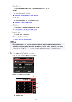 Page 797D.Function list
You can use the each fax function and change the setting for the fax.E.
Redial
Tap to send faxes with redialing.
Resending Faxes (Redialing a Busy Number)
F.
On hook dial
Tap to send faxes with the on hook dial function.
Using the On Hook Dial Function
G.
Directory
You can select a registered fax/telephone number.
Sending a Fax to the Registered Recipient
H.
Current state
The current state is displayed.
I.
Scan contrast and resolution
Setting Items for Sending Faxes
Note
•
If you have not...