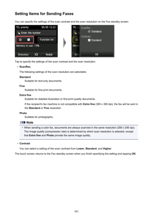 Page 802Setting Items for Sending FaxesYou can specify the settings of the scan contrast and the scan resolution on the Fax standby screen.
Tap to specify the settings of the scan contrast and the scan resolution.
•
ScanRes.
The following settings of the scan resolution are selectable. Standard Suitable for text-only documents.
Fine Suitable for fine-print documents.
Extra fine Suitable for detailed illustration or fine-print quality documents.
If the recipient's fax machine is not compatible with  Extra...