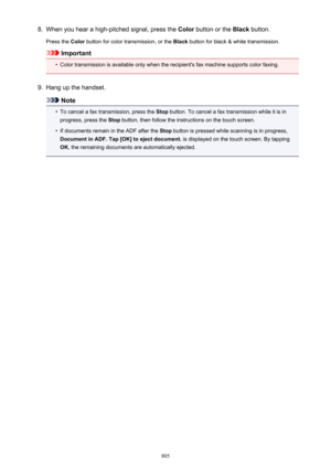 Page 8058.When you hear a high-pitched signal, press the Color button or the  Black button.
Press the  Color button for color transmission, or the  Black button for black & white transmission.
Important
•
Color transmission is available only when the recipient's fax machine supports color faxing.
9.
Hang up the handset.
Note
•
To cancel a fax transmission, press the  Stop button. To cancel a fax transmission while it is in
progress, press the  Stop button, then follow the instructions on the touch screen.
•...
