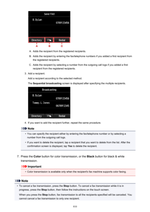 Page 810A.
Adds the recipient from the registered recipients.
B.
Adds the recipient by entering the fax/telephone numbers if you added a first recipient fromthe registered recipients.
C.
Adds the recipient by selecting a number from the outgoing call logs if you added a firstrecipient from the registered recipients.
3.
Add a recipient.
Add a recipient according to the selected method.
The  Sequential broadcasting  screen is displayed after specifying the multiple recipients.
4.
If you want to add the recipient...