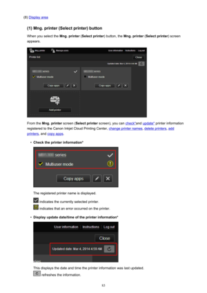 Page 83(8) Display area
(1) Mng. printer (Select printer) button When you select the  Mng. printer (Select printer ) button, the Mng. printer  (Select printer ) screen
appears.
From the  Mng. printer  screen (Select printer  screen), you can check*and update*  printer information
registered to the Canon Inkjet Cloud Printing Center, 
change printer names , delete printers, add
printers, and copy apps .
•
Check the printer information*
The registered printer name is displayed.
 indicates the currently selected...