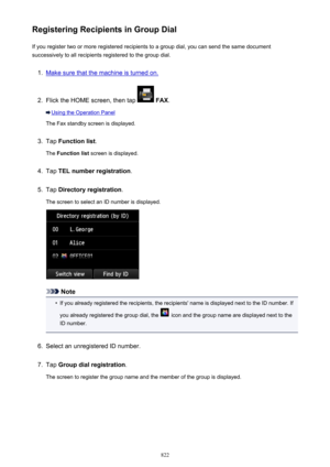 Page 822Registering Recipients in Group DialIf you register two or more registered recipients to a group dial, you can send the same document
successively to all recipients registered to the group dial.1.
Make sure that the machine is turned on.
2.
Flick the HOME screen, then tap   FAX .
Using the Operation Panel
The Fax standby screen is displayed.
3.
Tap  Function list .
The  Function list  screen is displayed.
4.
Tap TEL number registration .
5.
Tap Directory registration .
The screen to select an ID number...