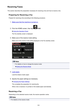 Page 844Receiving FaxesThis section describes the preparation necessary for receiving a fax and how to receive a fax.
Preparing for Receiving a FaxPrepare for receiving a fax according to the following procedure.1.
Make sure that the machine is turned on.
2.
Flick the HOME screen, then tap   FAX .
Using the Operation Panel
The Fax standby screen is displayed.
3.
Make sure of the receive mode setting.
Make sure of the receive mode setting displayed on the Fax standby screen.
Note
•
For details on how to change...